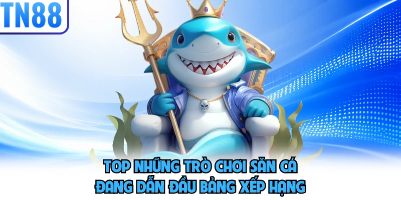 Top những trò chơi săn cá đang dẫn đầu bảng xếp hạng
